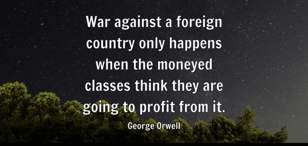 George Orwell quote War against a foreign country only happens when the moneyed classes think they are going to profit from it.